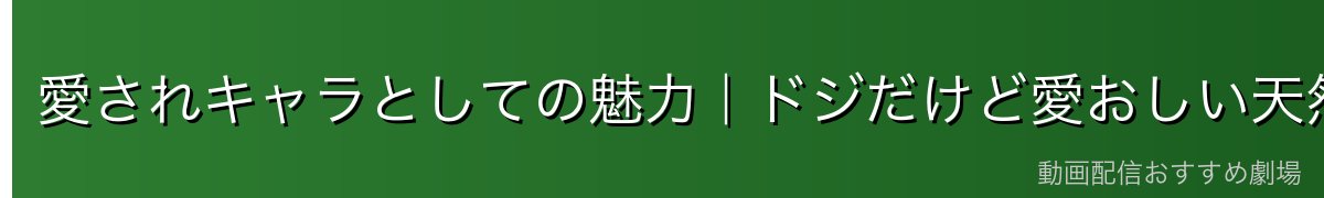 愛されキャラとしての魅力|ドジだけど愛おしい天然ゴブタ