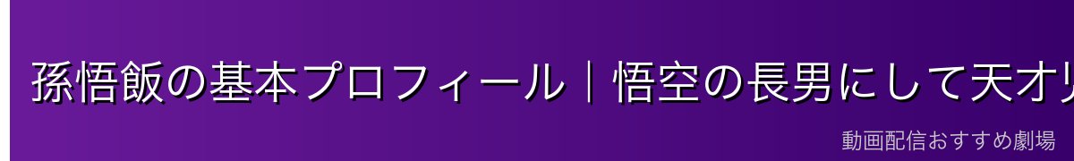 孫悟飯の基本プロフィール｜悟空の長男にして天才児