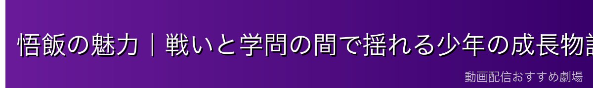 悟飯の魅力｜戦いと学問の間で揺れる少年の成長物語