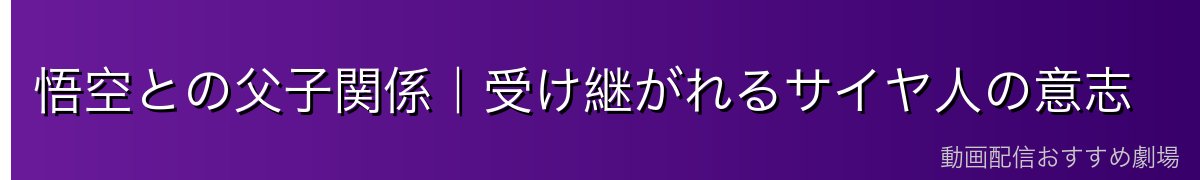 悟空との父子関係｜受け継がれるサイヤ人の意志