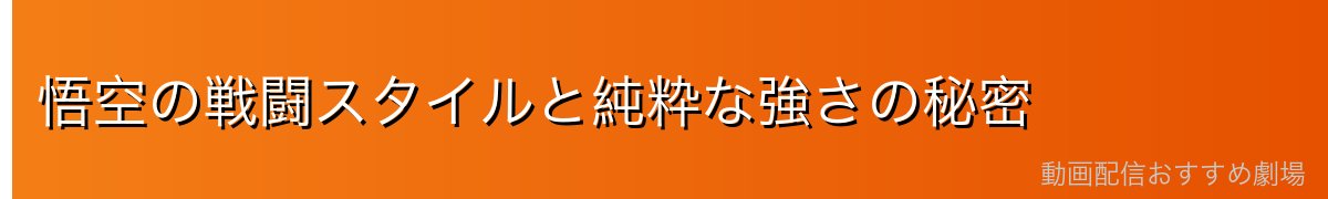 悟空の戦闘スタイルと純粋な強さの秘密