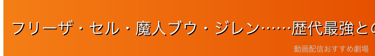 フリーザ・セル・魔人ブウ・ジレン……歴代最強との死闘