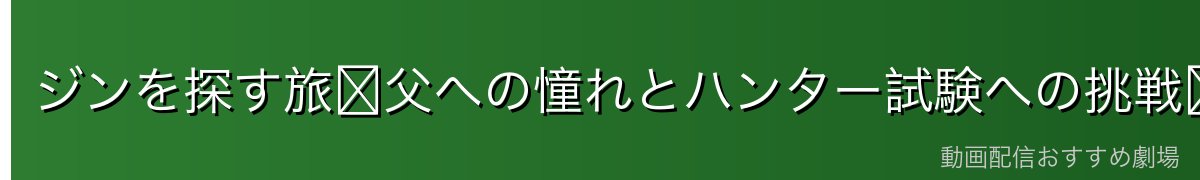 ジンを探す旅〜父への憧れとハンター試験への挑戦〜
