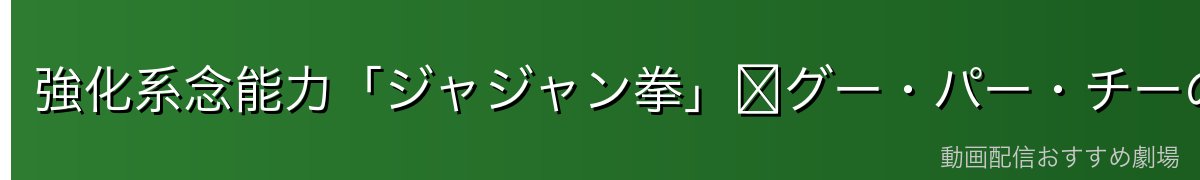 強化系念能力「ジャジャン拳」〜グー・パー・チーの仕組みと威力〜