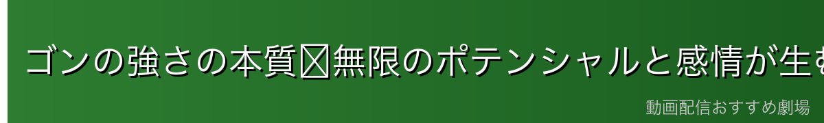 ゴンの強さの本質〜無限のポテンシャルと感情が生む力〜