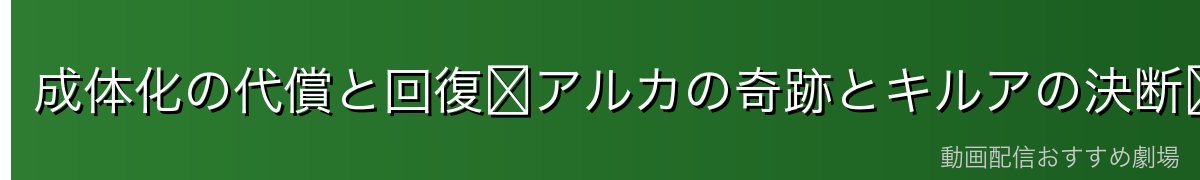 成体化の代償と回復〜アルカの奇跡とキルアの決断〜