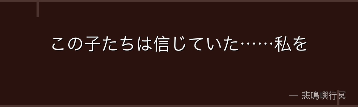 この子たちは信じていた……私を