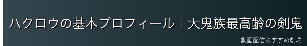 ハクロウの基本プロフィール｜大鬼族最高齢の剣鬼