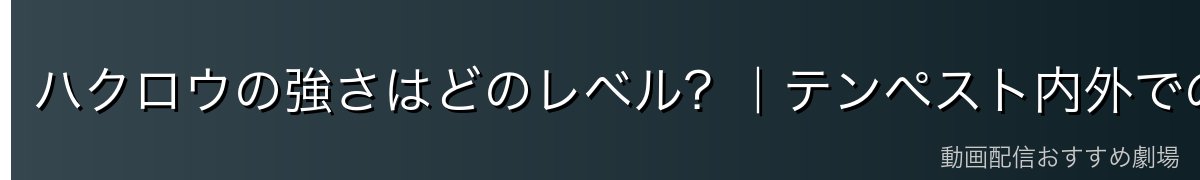 ハクロウの強さはどのレベル？｜テンペスト内外での位置づけ