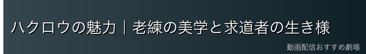 ハクロウの魅力｜老練の美学と求道者の生き様