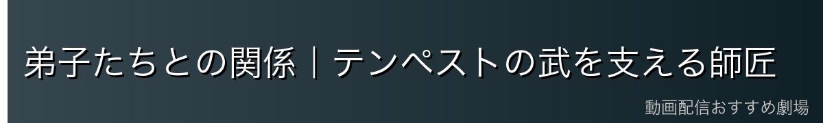 弟子たちとの関係｜テンペストの武を支える師匠