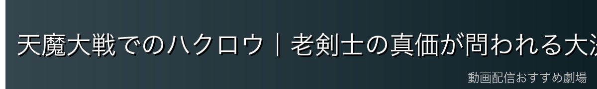 天魔大戦でのハクロウ｜老剣士の真価が問われる大決戦