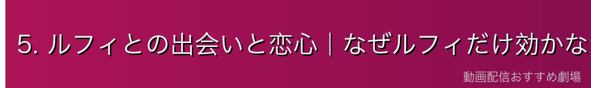 5. ルフィとの出会いと恋心｜なぜルフィだけ効かなかったのか