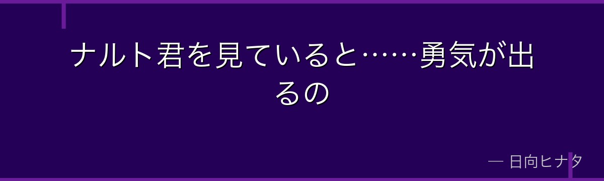 ナルト君を見ていると……勇気が出るの