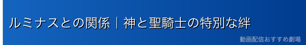 ルミナスとの関係｜神と聖騎士の特別な絆