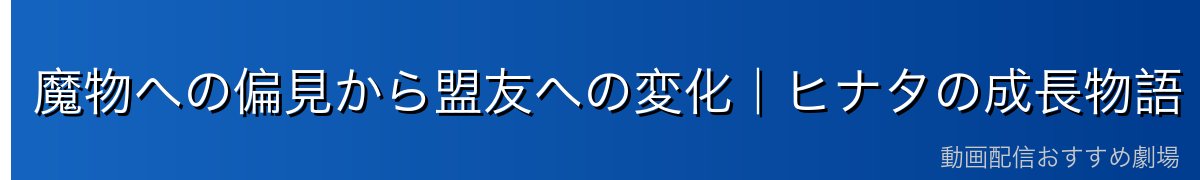 魔物への偏見から盟友への変化｜ヒナタの成長物語
