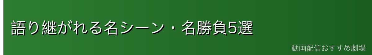 語り継がれる名シーン・名勝負5選