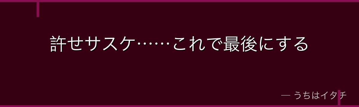 許せサスケ……これで最後にする