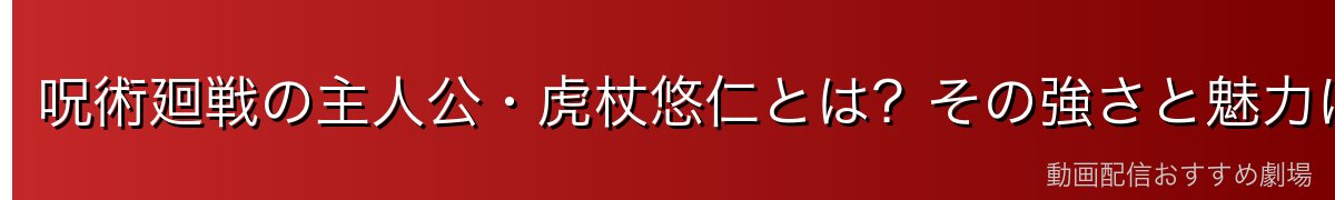 呪術廻戦の主人公・虎杖悠仁とは？その強さと魅力に迫る