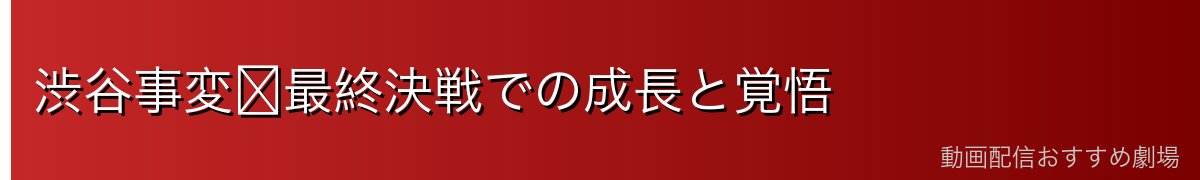 渋谷事変〜最終決戦での成長と覚悟