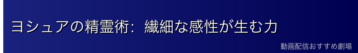 ヨシュアの精霊術：繊細な感性が生む力