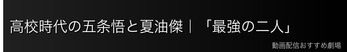 高校時代の五条悟と夏油傑|「最強の二人」
