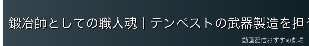 鍛冶師としての職人魂｜テンペストの武器製造を担う誇り