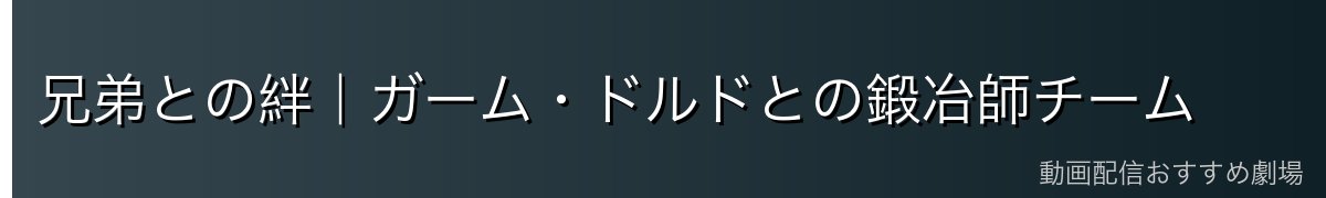 兄弟との絆｜ガーム・ドルドとの鍛冶師チーム