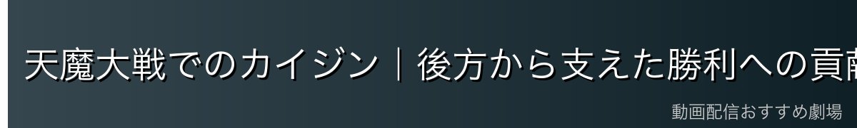 天魔大戦でのカイジン｜後方から支えた勝利への貢献