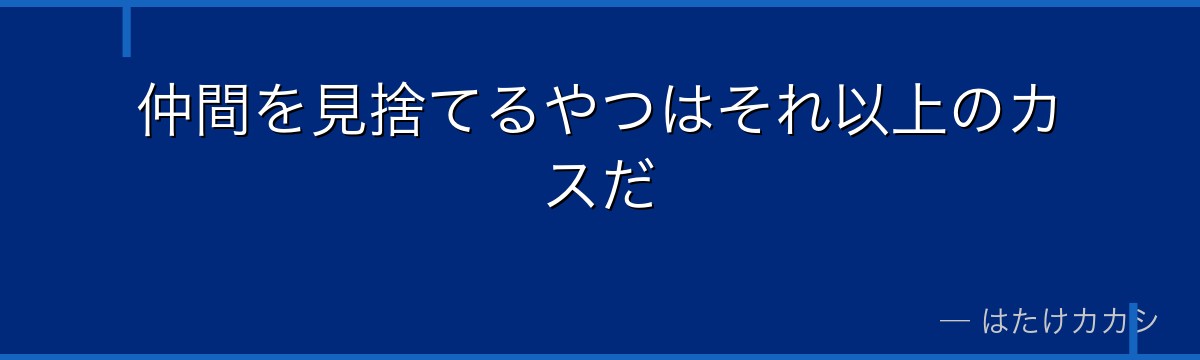 仲間を見捨てるやつはそれ以上のカスだ
