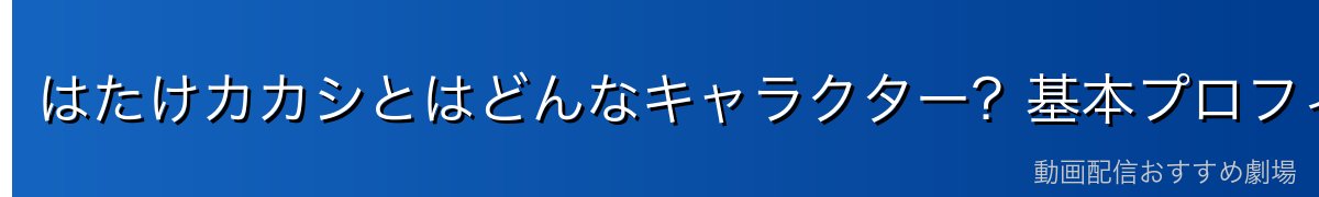 はたけカカシとはどんなキャラクター？基本プロフィール