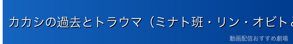 カカシの過去とトラウマ（ミナト班・リン・オビトとの物語）
