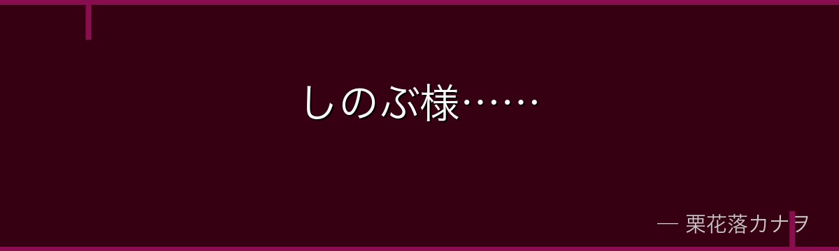 しのぶ様……