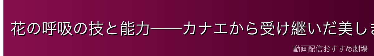 花の呼吸の技と能力——カナエから受け継いだ美しき剣技