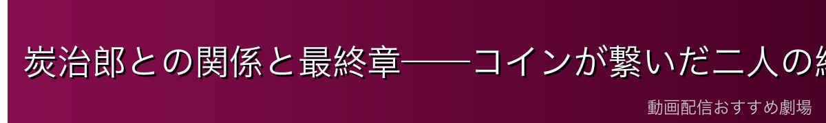 炭治郎との関係と最終章——コインが繋いだ二人の絆