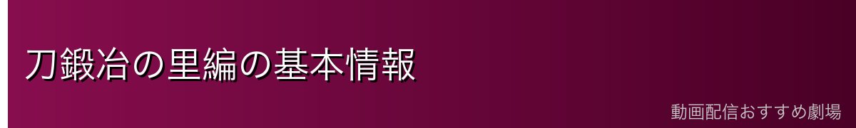 刀鍛冶の里編の基本情報