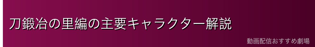 刀鍛冶の里編の主要キャラクター解説
