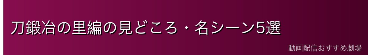 刀鍛冶の里編の見どころ・名シーン5選