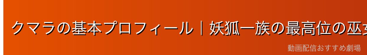 クマラの基本プロフィール｜妖狐一族の最高位の巫女