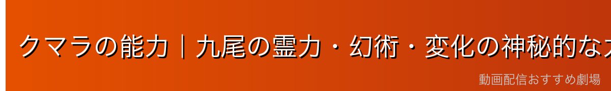 クマラの能力｜九尾の霊力・幻術・変化の神秘的な力