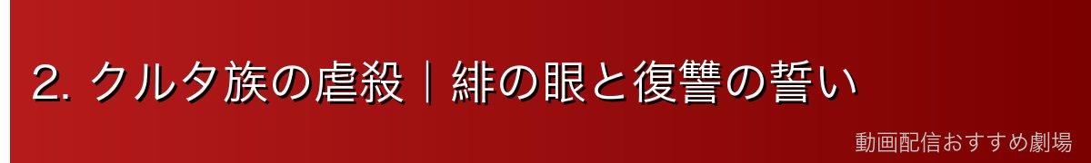 2. クルタ族の虐殺｜緋の眼と復讐の誓い