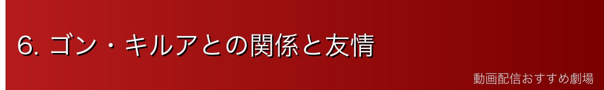 6. ゴン・キルアとの関係と友情