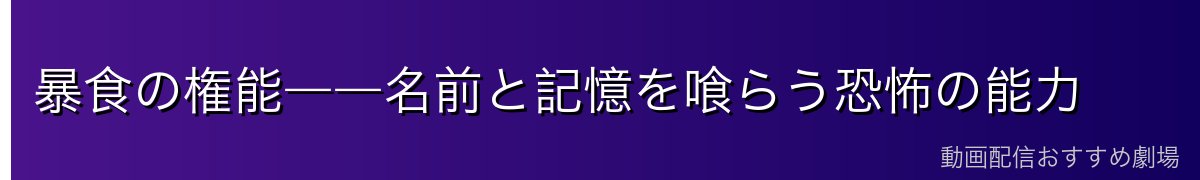 暴食の権能――名前と記憶を喰らう恐怖の能力