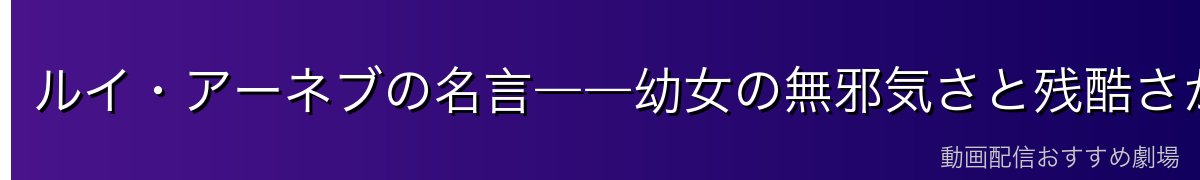 ルイ・アーネブの名言――幼女の無邪気さと残酷さが混ざった言葉たち