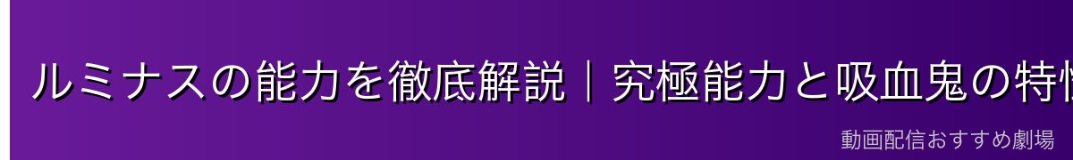 ルミナスの能力を徹底解説｜究極能力と吸血鬼の特性