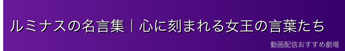ルミナスの名言集｜心に刻まれる女王の言葉たち