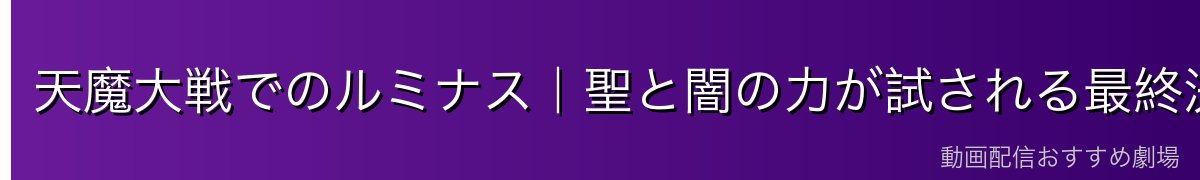天魔大戦でのルミナス｜聖と闇の力が試される最終決戦