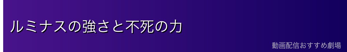 ルミナスの強さと不死の力
