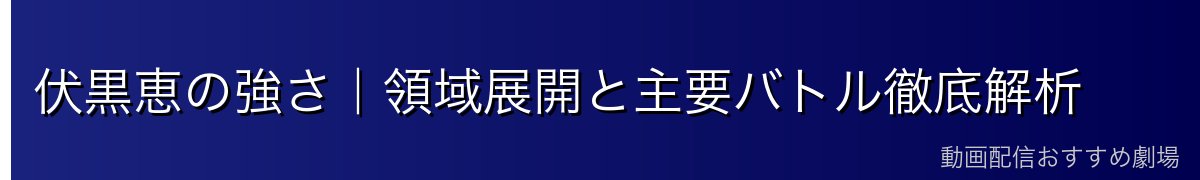 伏黒恵の強さ｜領域展開と主要バトル徹底解析
