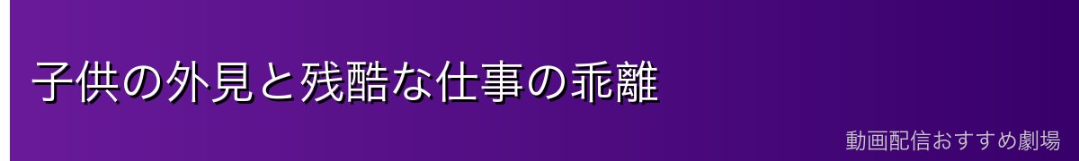 子供の外見と残酷な仕事の乖離